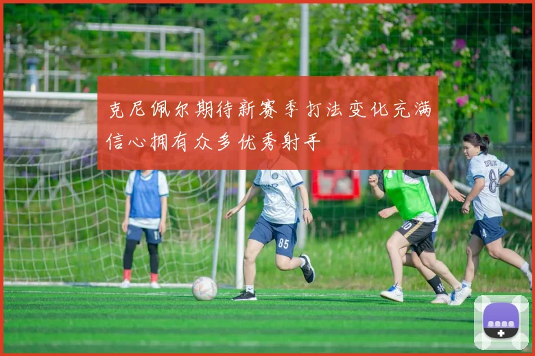克尼佩尔期待新赛季打法变化充满信心拥有众多优秀射手